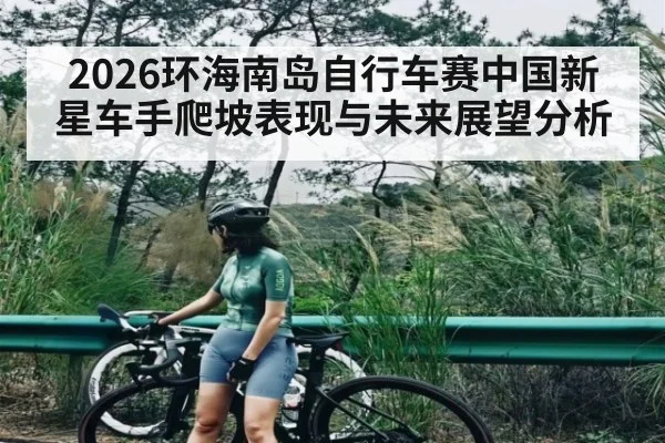 2026环海南岛自行车赛中国新星车手爬坡表现与未来展望分析（kaiyun）